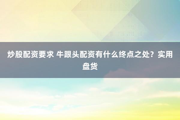 炒股配资要求 牛跟头配资有什么终点之处？实用盘货