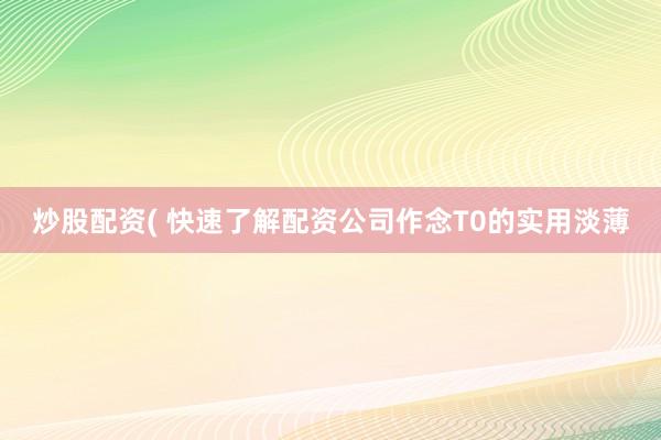 炒股配资( 快速了解配资公司作念T0的实用淡薄