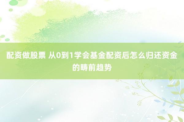 配资做股票 从0到1学会基金配资后怎么归还资金的畴前趋势