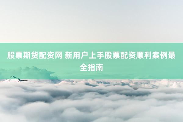 股票期货配资网 新用户上手股票配资顺利案例最全指南