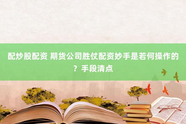 配炒股配资 期货公司胜仗配资妙手是若何操作的？手段清点