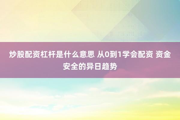 炒股配资杠杆是什么意思 从0到1学会配资 资金安全的异日趋势