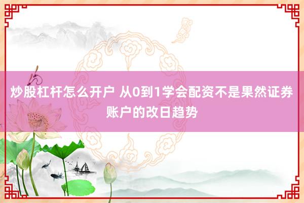 炒股杠杆怎么开户 从0到1学会配资不是果然证券账户的改日趋势