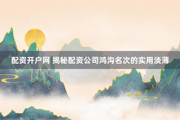 配资开户网 揭秘配资公司鸿沟名次的实用淡薄