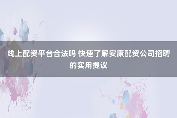 线上配资平台合法吗 快速了解安康配资公司招聘的实用提议