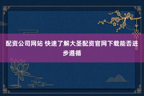 配资公司网站 快速了解大圣配资官网下载能否进步遵循
