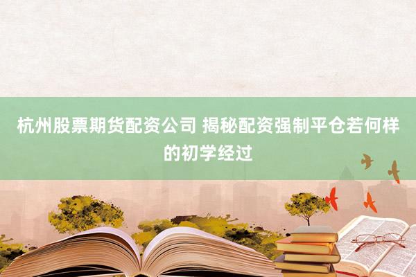 杭州股票期货配资公司 揭秘配资强制平仓若何样的初学经过