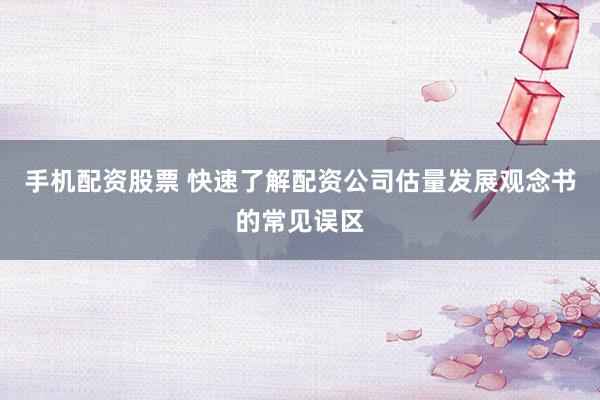 手机配资股票 快速了解配资公司估量发展观念书的常见误区