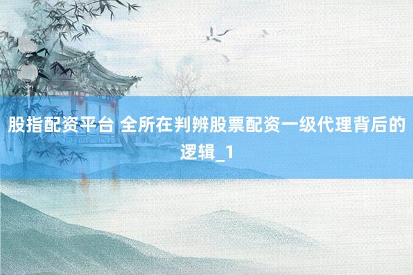 股指配资平台 全所在判辨股票配资一级代理背后的逻辑_1