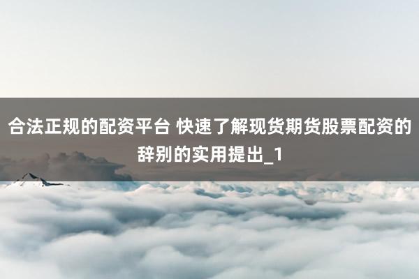 合法正规的配资平台 快速了解现货期货股票配资的辞别的实用提出_1