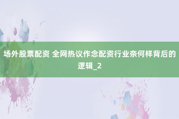 场外股票配资 全网热议作念配资行业奈何样背后的逻辑_2