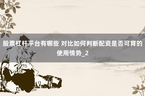 股票杠杆平台有哪些 对比如何判断配资是否可育的使用情势_2