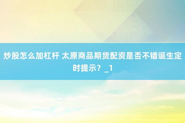 炒股怎么加杠杆 太原商品期货配资是否不错诞生定时提示？_1