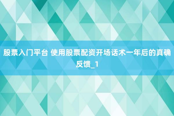 股票入门平台 使用股票配资开场话术一年后的真确反馈_1