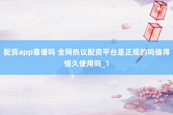 配资app靠谱吗 全网热议配资平台是正规的吗值得恒久使用吗_1