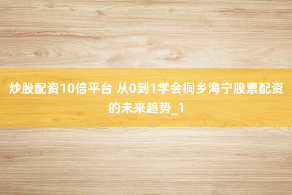 炒股配资10倍平台 从0到1学会桐乡海宁股票配资的未来趋势_1