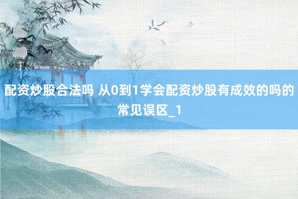 配资炒股合法吗 从0到1学会配资炒股有成效的吗的常见误区_1