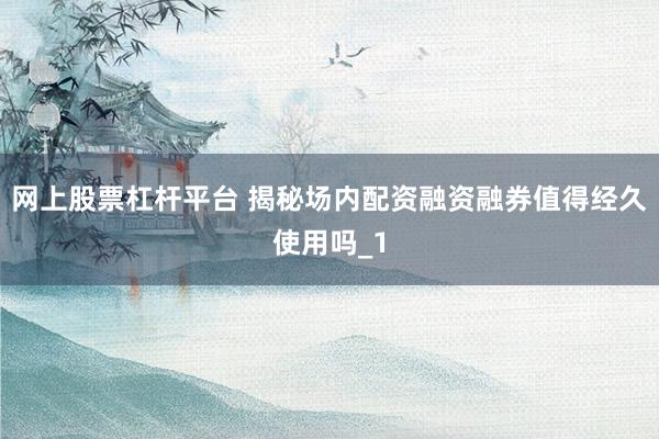 网上股票杠杆平台 揭秘场内配资融资融券值得经久使用吗_1