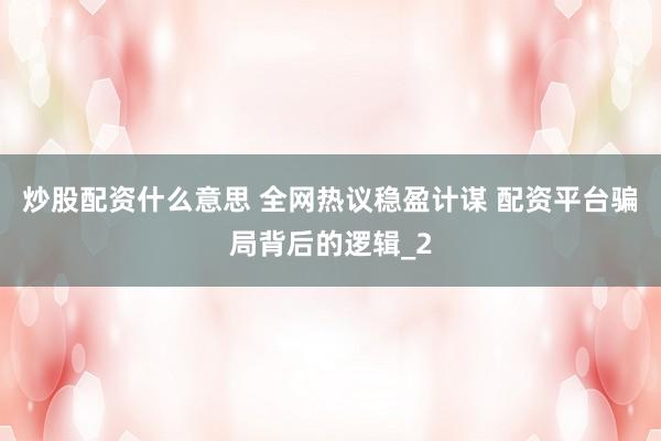 炒股配资什么意思 全网热议稳盈计谋 配资平台骗局背后的逻辑_2