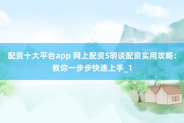 配资十大平台app 网上配资S明谈配资实用攻略:教你一步步快速上手_1