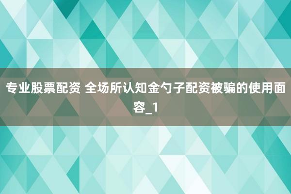 专业股票配资 全场所认知金勺子配资被骗的使用面容_1