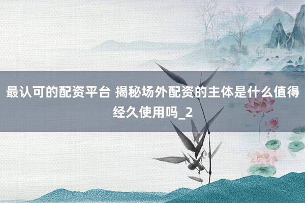 最认可的配资平台 揭秘场外配资的主体是什么值得经久使用吗_2
