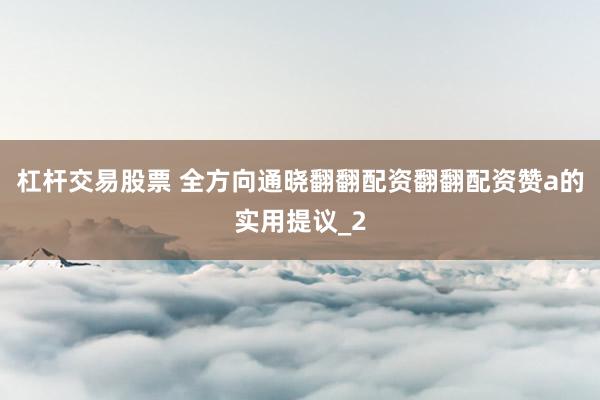 杠杆交易股票 全方向通晓翻翻配资翻翻配资赞a的实用提议_2