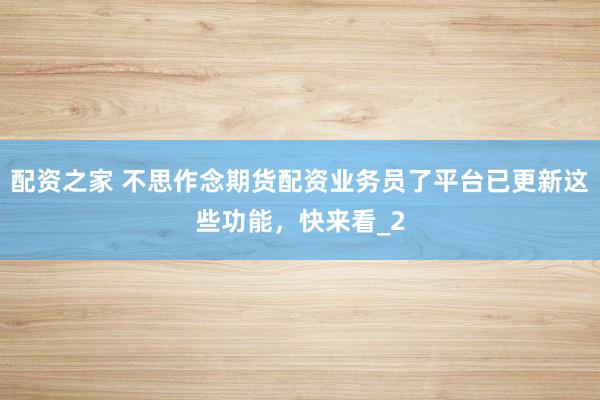 配资之家 不思作念期货配资业务员了平台已更新这些功能，快来看_2