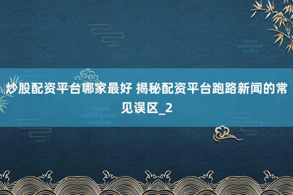 炒股配资平台哪家最好 揭秘配资平台跑路新闻的常见误区_2
