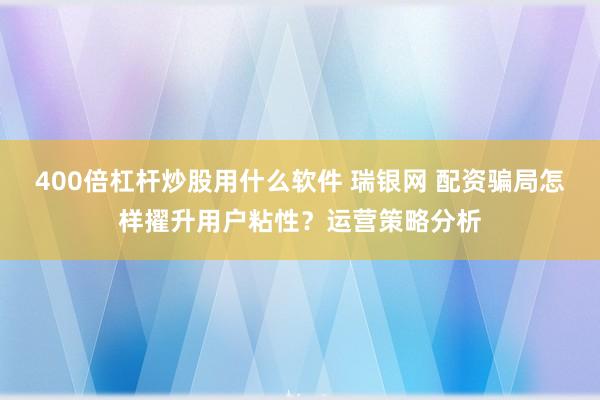 400倍杠杆炒股用什么软件 瑞银网 配资骗局怎样擢升用户粘性？运营策略分析