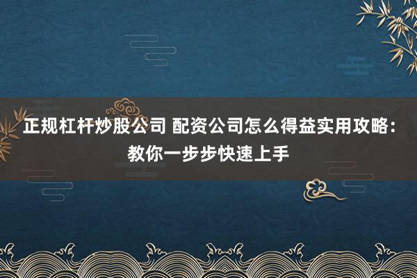 正规杠杆炒股公司 配资公司怎么得益实用攻略：教你一步步快速上手