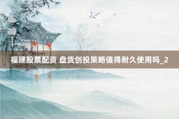 福建股票配资 盘货创投策略值得耐久使用吗_2