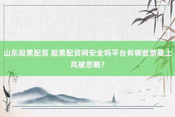 山东股票配资 股票配资网安全吗平台有哪些荫藏上风被忽略？